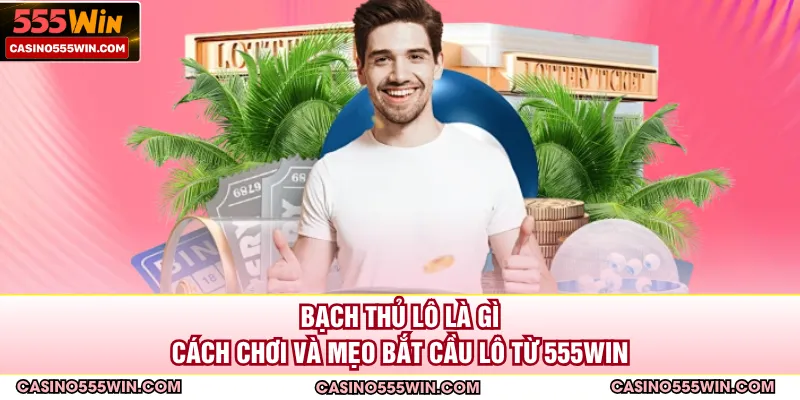 Bạch Thủ Lô Là Gì - Cách Chơi Và Mẹo Bắt Cầu Lô Từ 555WIN