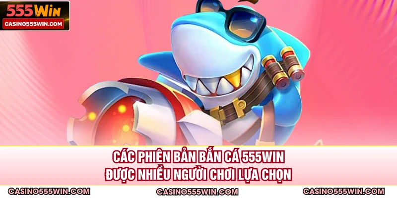 Các phiên bản bắn cá 555win được nhiều người chơi lựa chọn