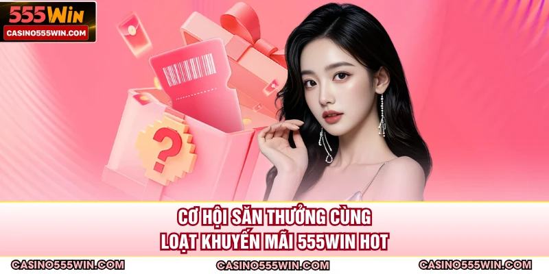 Cơ hội săn thưởng cùng loạt khuyến mãi 555win hot