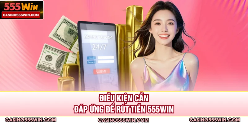 Điều kiện cần đáp ứng để rút tiền 555WIN