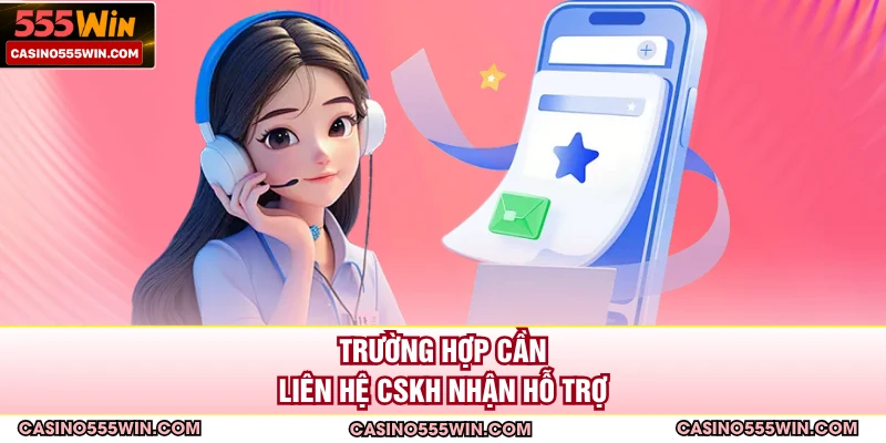 Trường hợp cần liên hệ CSKH nhận hỗ trợ